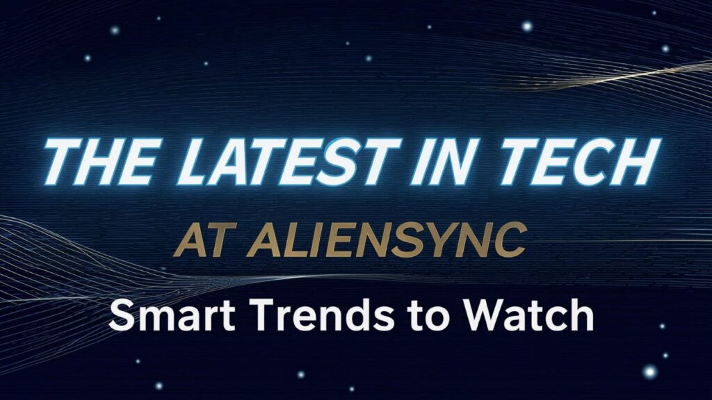 The Latest in Tech at Aliensync: Smart Trends to Watch